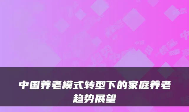 中国养老模式转型下的家庭养老趋势展望