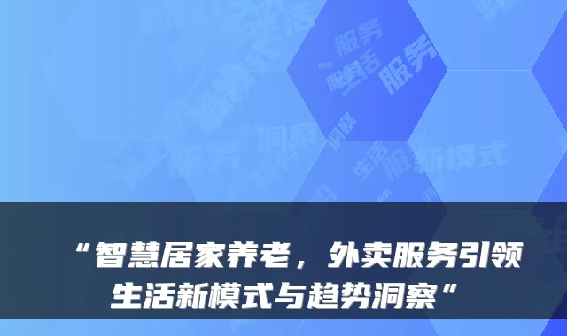 “智慧居家养老，外卖服务引领生活新模式与趋势洞察”