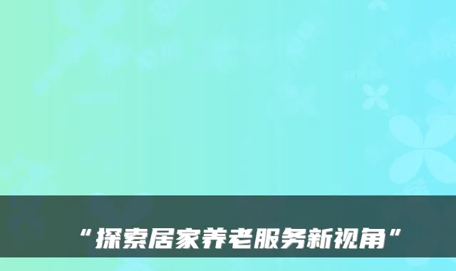 “探索居家养老服务新视角”