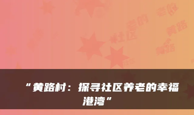 “黄路村：探寻社区养老的幸福港湾”