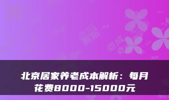 北京居家养老成本解析：每月花费8000-15000元