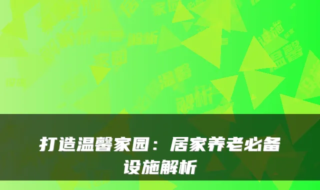 打造温馨家园：居家养老必备设施解析
