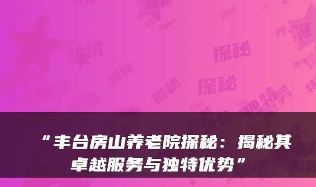 “丰台房山养老院探秘：揭秘其卓越服务与独特优势”