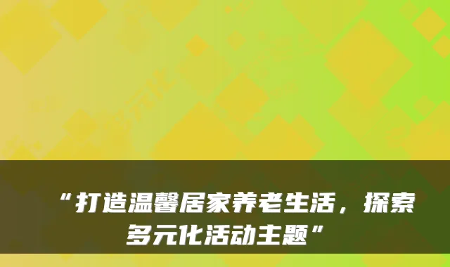“打造温馨居家养老生活，探索多元化活动主题”