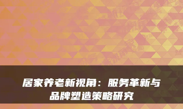 居家养老新视角:服务革新与品牌塑造策略研究