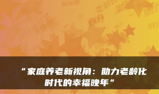 “家庭养老新视角：助力老龄化时代的幸福晚年”