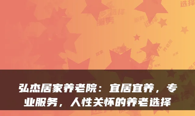 弘杰居家养老院:宜居宜养,专业服务,人性关怀的养老选择