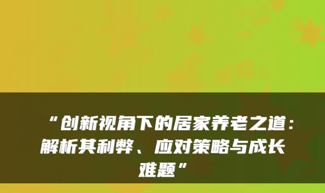 “创新视角下的居家养老之道:解析其利弊、应对策略与成长难题”