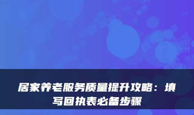 居家养老服务质量提升攻略:填写回执表必备步骤
