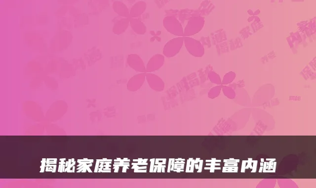 揭秘家庭养老保障的丰富内涵