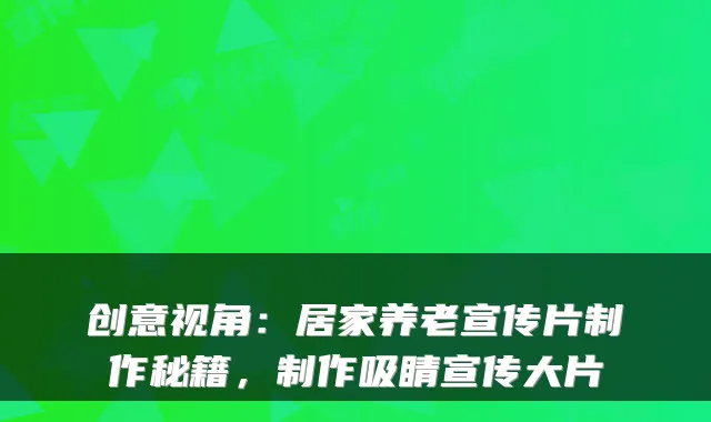 创意视角:居家养老宣传片制作秘籍,制作吸睛宣传大片
