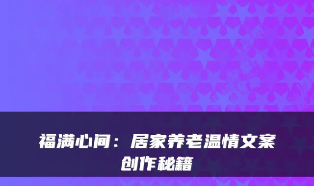 福满心间:居家养老温情文案创作秘籍