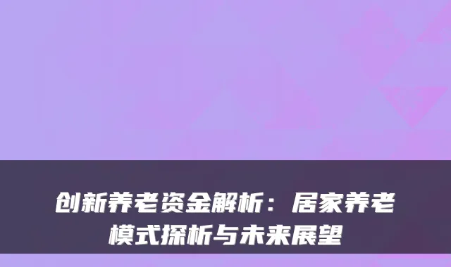 创新养老资金解析:居家养老模式探析与未来展望