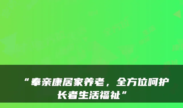 “奉亲康居家养老，全方位呵护长者生活福祉”