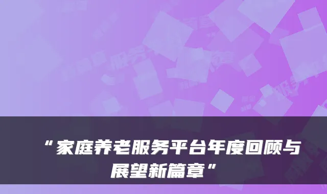“家庭养老服务平台年度回顾与展望新篇章”