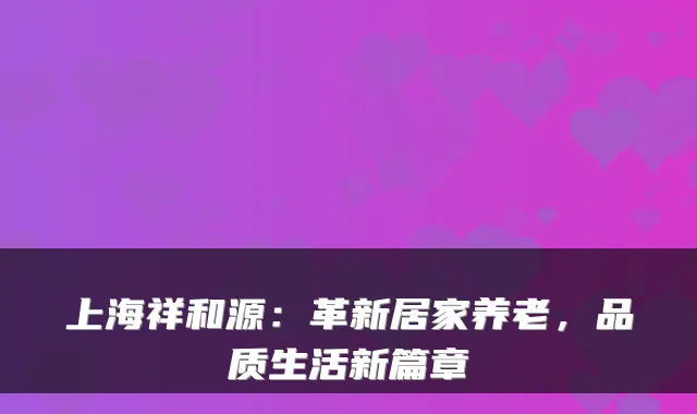上海祥和源:革新居家养老,品质生活新篇章