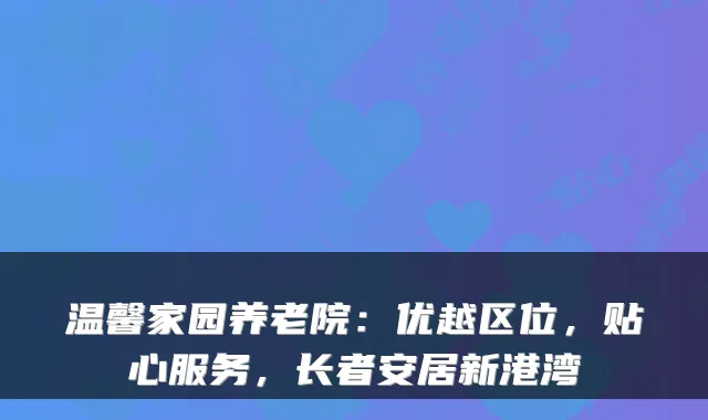 温馨家园养老院：优越区位，贴心服务，长者安居新港湾