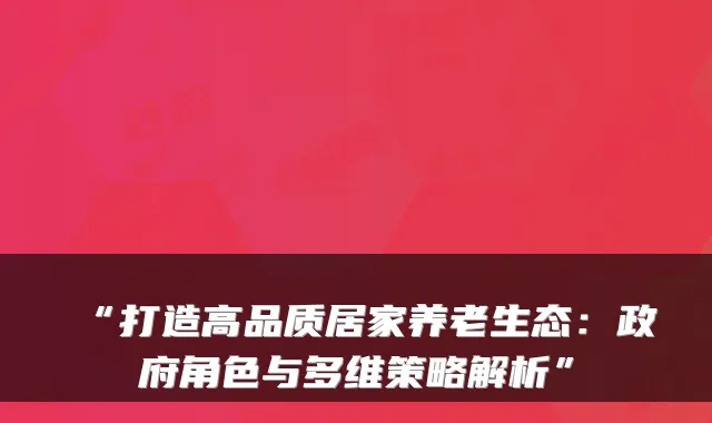 “打造高品质居家养老生态：政府角色与多维策略解析”