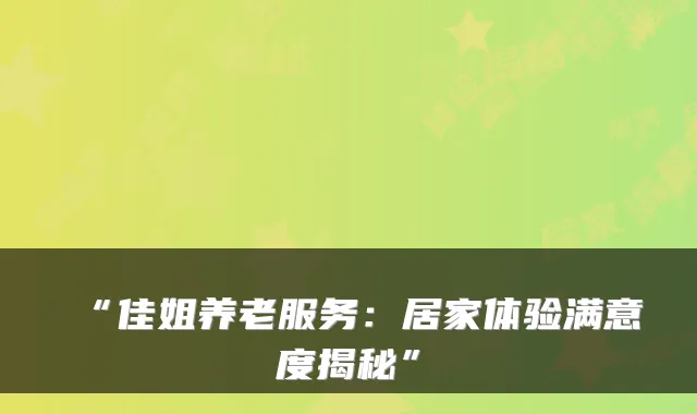 “佳姐养老服务：居家体验满意度揭秘”