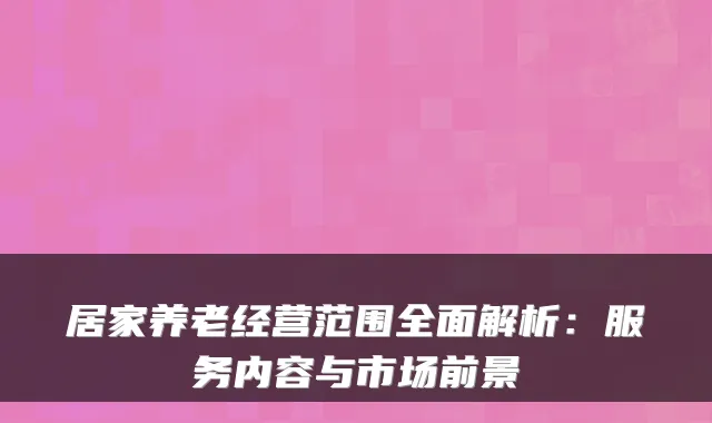 居家养老经营范围全面解析:服务内容与市场前景