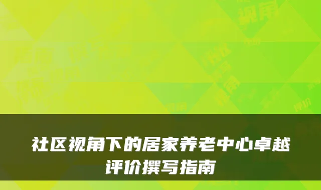社区视角下的居家养老中心卓越评价撰写指南