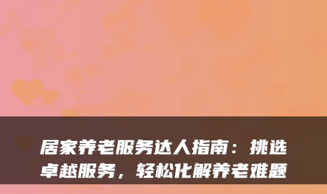 居家养老服务达人指南:挑选卓越服务,轻松化解养老难题