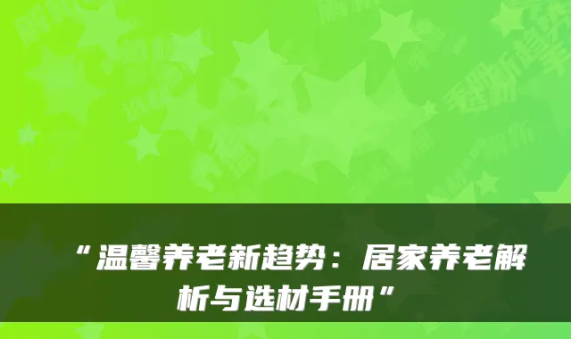 “温馨养老新趋势:居家养老解析与选材手册”