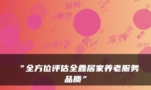 “全方位评估全鑫居家养老服务品质”