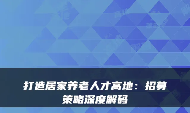 打造居家养老人才高地:招募策略深度解码