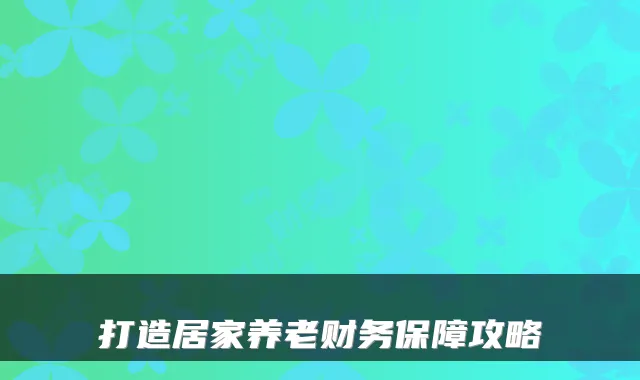 打造居家养老财务保障攻略