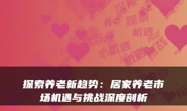 探索养老新趋势：居家养老市场机遇与挑战深度剖析