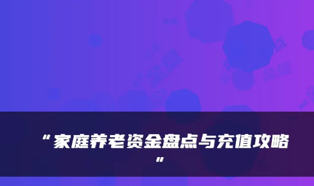 “家庭养老资金盘点与充值攻略”