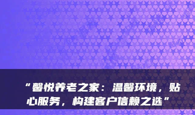 “馨悦养老之家:温馨环境,贴心服务,构建客户信赖之选”