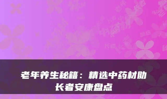 老年养生秘籍：精选中药材助长者安康盘点