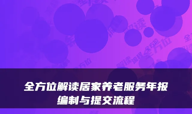 全方位解读居家养老服务年报编制与提交流程