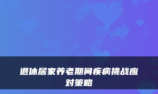 退休居家养老期间疾病挑战应对策略