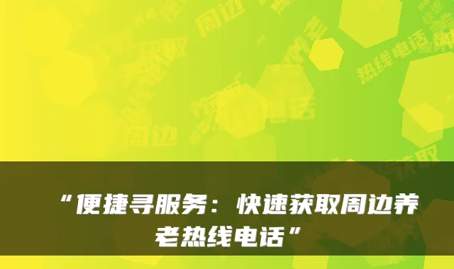 “便捷寻服务：快速获取周边养老热线电话”