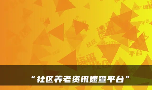 “社区养老资讯速查平台”