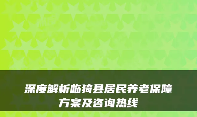深度解析临猗县居民养老保障方案及咨询热线
