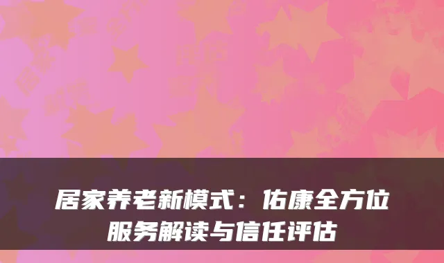 居家养老新模式：佑康全方位服务解读与信任评估