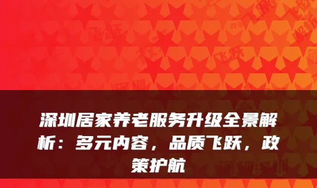 深圳居家养老服务升级全景解析:多元内容,品质飞跃,政策护航