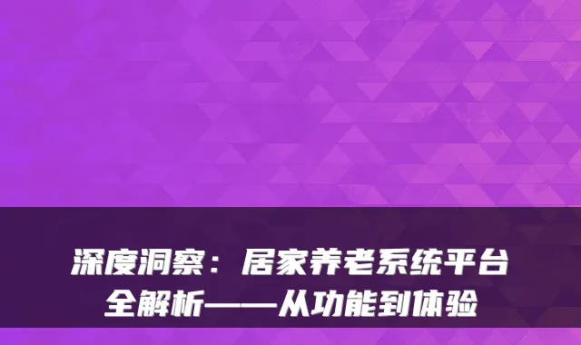 深度洞察：居家养老系统平台全解析——从功能到体验