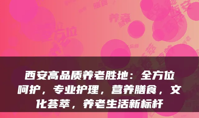 西安高品质养老胜地:全方位呵护,专业护理,营养膳食,文化荟萃,养老生活新标杆