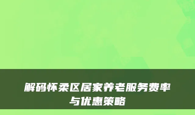 解码怀柔区居家养老服务费率与优惠策略