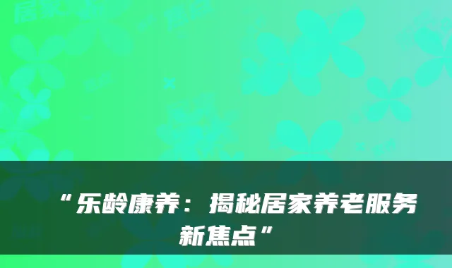 “乐龄康养：揭秘居家养老服务新焦点”