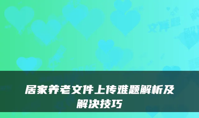 居家养老文件上传难题解析及解决技巧