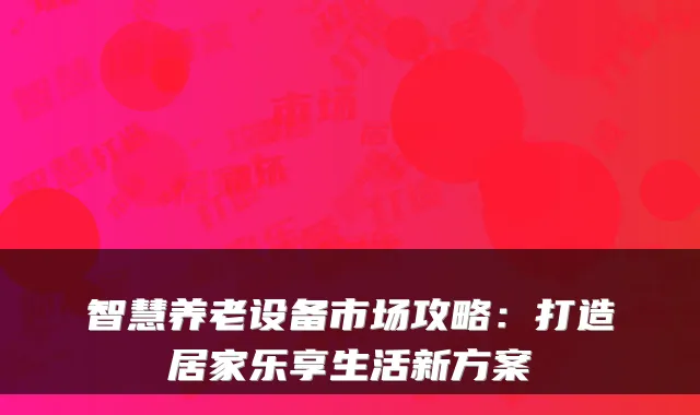 智慧养老设备市场攻略：打造居家乐享生活新方案