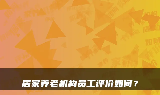 居家养老机构员工评价如何？