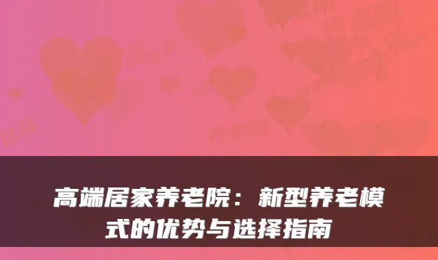 高端居家养老院：新型养老模式的优势与选择指南