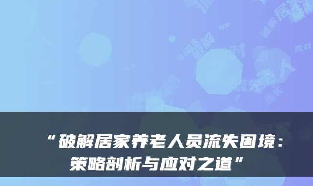 “破解居家养老人员流失困境：策略剖析与应对之道”